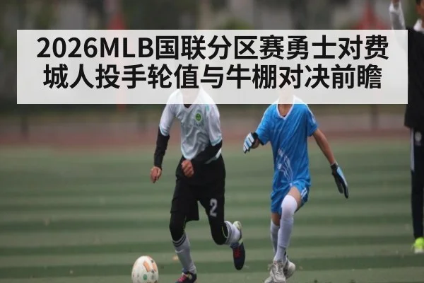 2026MLB国联分区赛勇士对费城人投手轮值与牛棚对决前瞻