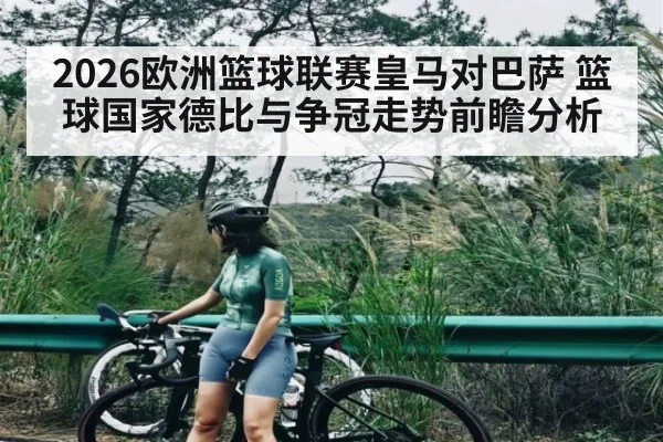 2026欧洲篮球联赛皇马对巴萨 篮球国家德比与争冠走势前瞻分析